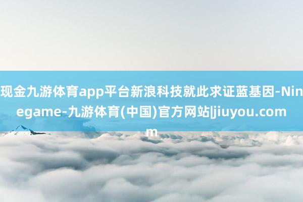 现金九游体育app平台　　新浪科技就此求证蓝基因-Ninegame-九游体育(中国)官方网站|jiuyou.com