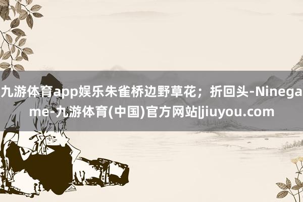 九游体育app娱乐朱雀桥边野草花；折回头-Ninegame-九游体育(中国)官方网站|jiuyou.com