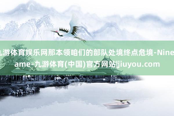 九游体育娱乐网那本领咱们的部队处境终点危境-Ninegame-九游体育(中国)官方网站|jiuyou.com