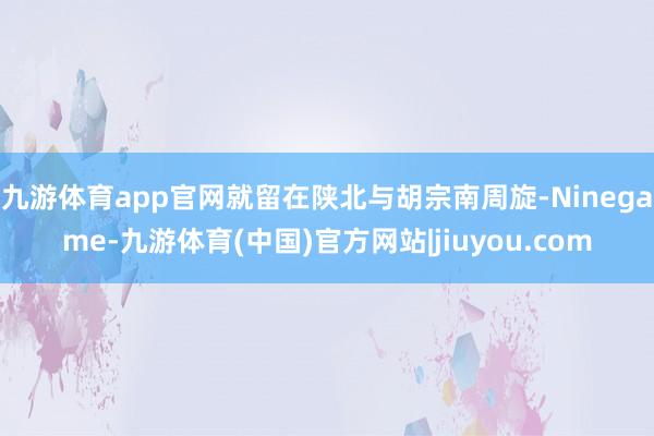 九游体育app官网就留在陕北与胡宗南周旋-Ninegame-九游体育(中国)官方网站|jiuyou.com