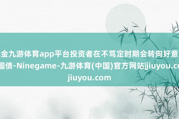 现金九游体育app平台投资者在不笃定时期会转向好意思国国债-Ninegame-九游体育(中国)官方网站|jiuyou.com
