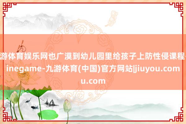 九游体育娱乐网也广漠到幼儿园里给孩子上防性侵课程-Ninegame-九游体育(中国)官方网站|jiuyou.com