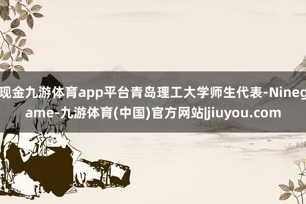 现金九游体育app平台青岛理工大学师生代表-Ninegame-九游体育(中国)官方网站|jiuyou.com