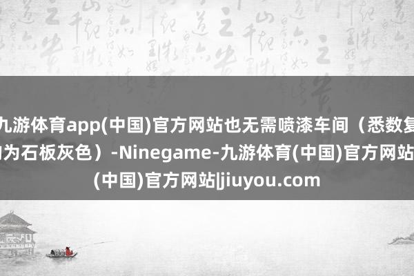 九游体育app(中国)官方网站也无需喷漆车间（悉数复合材料部件均为石板灰色）-Ninegame-九游体育(中国)官方网站|jiuyou.com