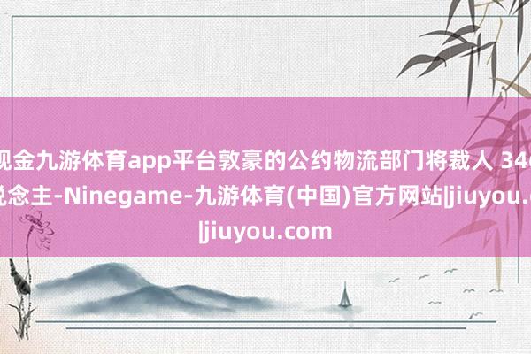 现金九游体育app平台敦豪的公约物流部门将裁人 346 东说念主-Ninegame-九游体育(中国)官方网站|jiuyou.com