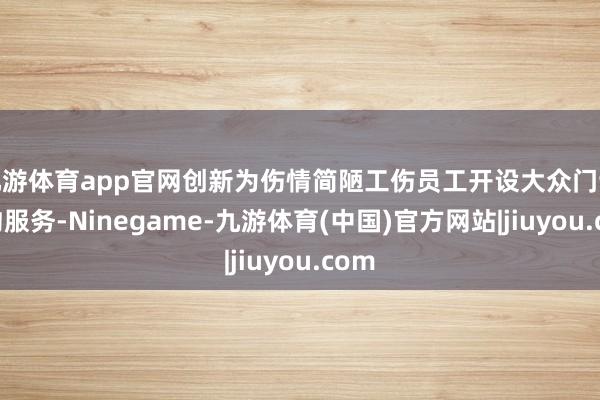 九游体育app官网创新为伤情简陋工伤员工开设大众门诊预约服务-Ninegame-九游体育(中国)官方网站|jiuyou.com
