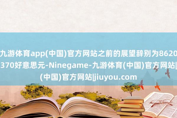 九游体育app(中国)官方网站之前的展望辞别为8620好意思元和8370好意思元-Ninegame-九游体育(中国)官方网站|jiuyou.com