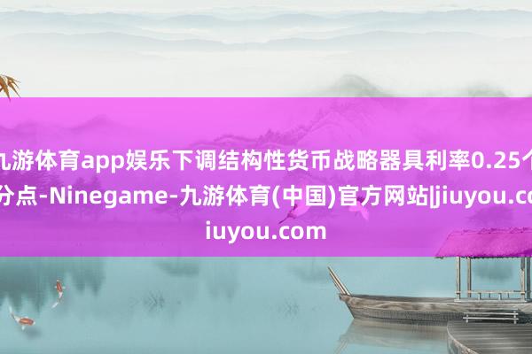九游体育app娱乐下调结构性货币战略器具利率0.25个百分点-Ninegame-九游体育(中国)官方网站|jiuyou.com