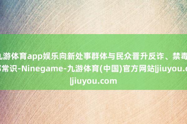 九游体育app娱乐向新处事群体与民众晋升反诈、禁毒、反邪常识-Ninegame-九游体育(中国)官方网站|jiuyou.com