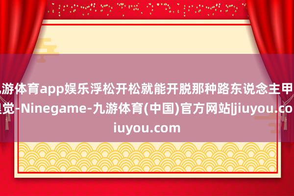 九游体育app娱乐浮松开松就能开脱那种路东说念主甲的嗅觉-Ninegame-九游体育(中国)官方网站|jiuyou.com
