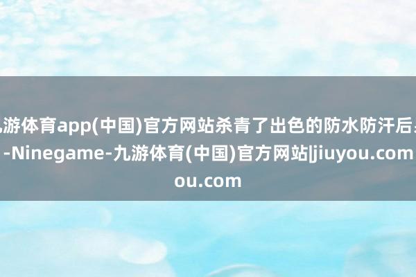 九游体育app(中国)官方网站杀青了出色的防水防汗后果-Ninegame-九游体育(中国)官方网站|jiuyou.com