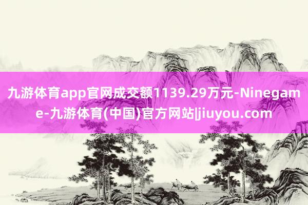 九游体育app官网成交额1139.29万元-Ninegame-九游体育(中国)官方网站|jiuyou.com