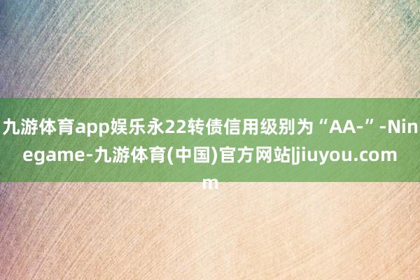 九游体育app娱乐永22转债信用级别为“AA-”-Ninegame-九游体育(中国)官方网站|jiuyou.com