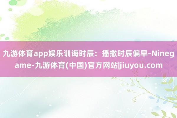 九游体育app娱乐　　训诲时辰：播撒时辰偏早-Ninegame-九游体育(中国)官方网站|jiuyou.com