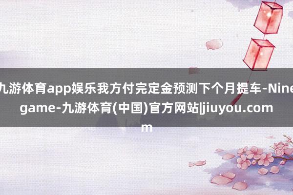九游体育app娱乐我方付完定金预测下个月提车-Ninegame-九游体育(中国)官方网站|jiuyou.com
