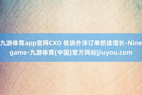 九游体育app官网CXO 板块外洋订单抓续增长-Ninegame-九游体育(中国)官方网站|jiuyou.com