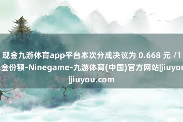 现金九游体育app平台本次分成决议为 0.668 元 /10 份基金份额-Ninegame-九游体育(中国)官方网站|jiuyou.com