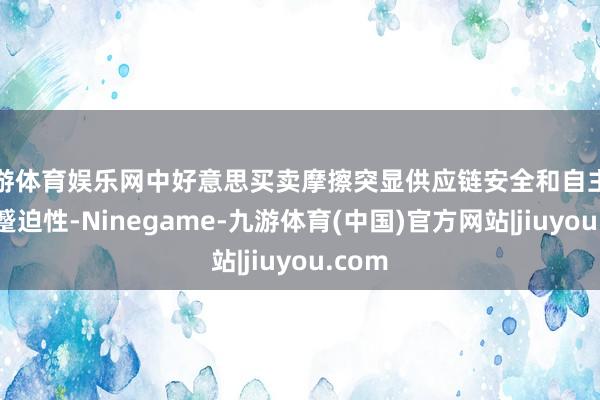 九游体育娱乐网中好意思买卖摩擦突显供应链安全和自主可控的蹙迫性-Ninegame-九游体育(中国)官方网站|jiuyou.com