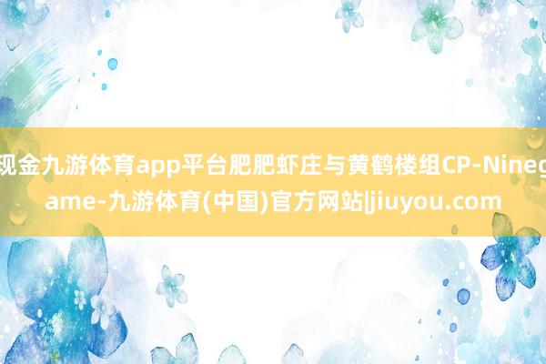 现金九游体育app平台肥肥虾庄与黄鹤楼组CP-Ninegame-九游体育(中国)官方网站|jiuyou.com