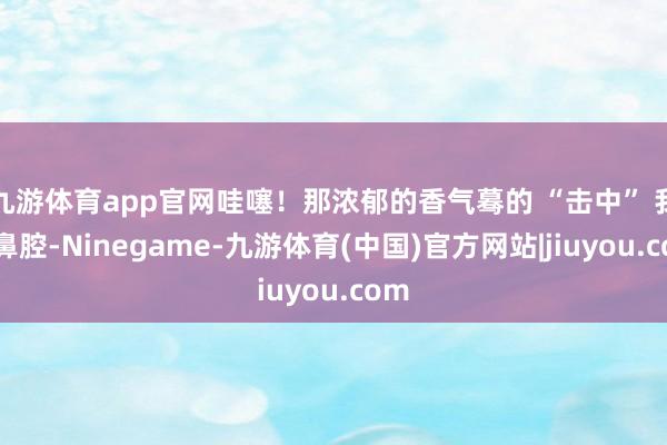 九游体育app官网哇噻！那浓郁的香气蓦的 “击中” 我的鼻腔-Ninegame-九游体育(中国)官方网站|jiuyou.com