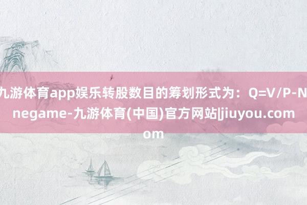 九游体育app娱乐转股数目的筹划形式为：Q=V/P-Ninegame-九游体育(中国)官方网站|jiuyou.com