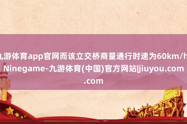 九游体育app官网而该立交桥商量通行时速为60km/h-Ninegame-九游体育(中国)官方网站|jiuyou.com