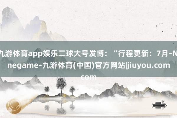 九游体育app娱乐二球大号发博：“行程更新：7月-Ninegame-九游体育(中国)官方网站|jiuyou.com