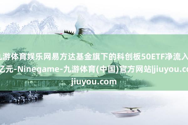 九游体育娱乐网易方达基金旗下的科创板50ETF净流入2.5亿元-Ninegame-九游体育(中国)官方网站|jiuyou.com