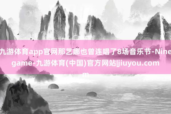 九游体育app官网那艺娜也曾连唱了8场音乐节-Ninegame-九游体育(中国)官方网站|jiuyou.com