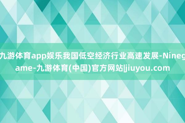 九游体育app娱乐我国低空经济行业高速发展-Ninegame-九游体育(中国)官方网站|jiuyou.com
