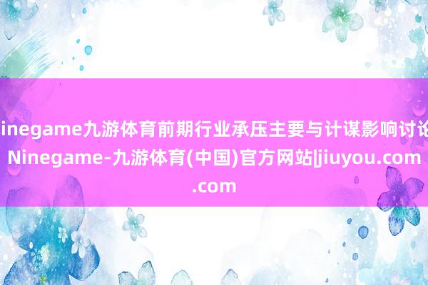 Ninegame九游体育前期行业承压主要与计谋影响讨论-Ninegame-九游体育(中国)官方网站|jiuyou.com