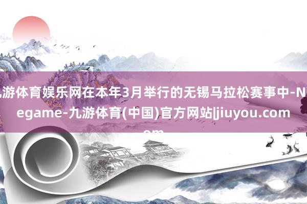 九游体育娱乐网在本年3月举行的无锡马拉松赛事中-Ninegame-九游体育(中国)官方网站|jiuyou.com