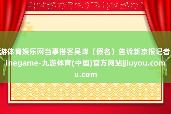 九游体育娱乐网当事搭客吴峰（假名）告诉新京报记者-Ninegame-九游体育(中国)官方网站|jiuyou.com