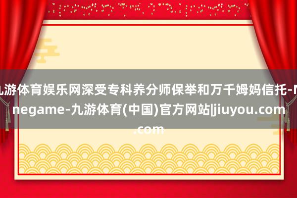 九游体育娱乐网深受专科养分师保举和万千姆妈信托-Ninegame-九游体育(中国)官方网站|jiuyou.com