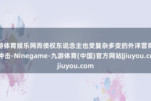 九游体育娱乐网而债权东说念主也受复杂多变的外洋营商环境冲击-Ninegame-九游体育(中国)官方网站|jiuyou.com