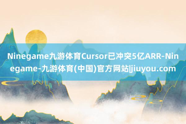 Ninegame九游体育Cursor已冲突5亿ARR-Ninegame-九游体育(中国)官方网站|jiuyou.com