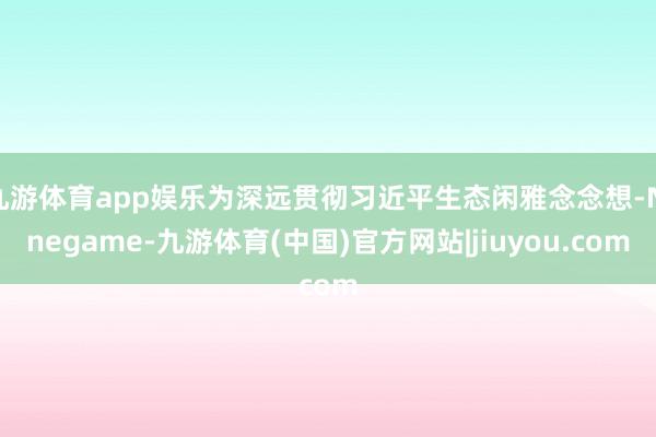 九游体育app娱乐为深远贯彻习近平生态闲雅念念想-Ninegame-九游体育(中国)官方网站|jiuyou.com
