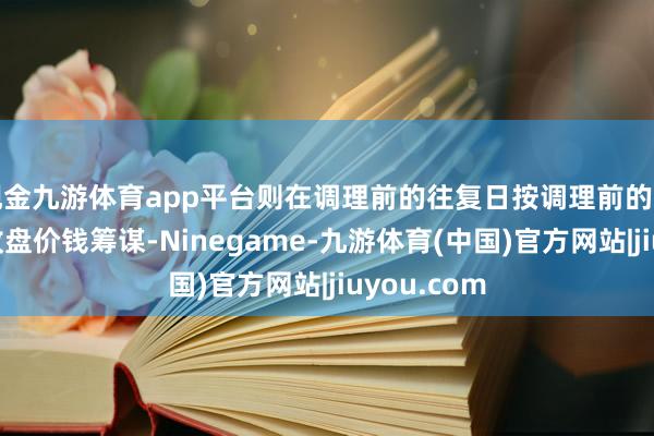 现金九游体育app平台则在调理前的往复日按调理前的转股价钱和收盘价钱筹谋-Ninegame-九游体育(中国)官方网站|jiuyou.com