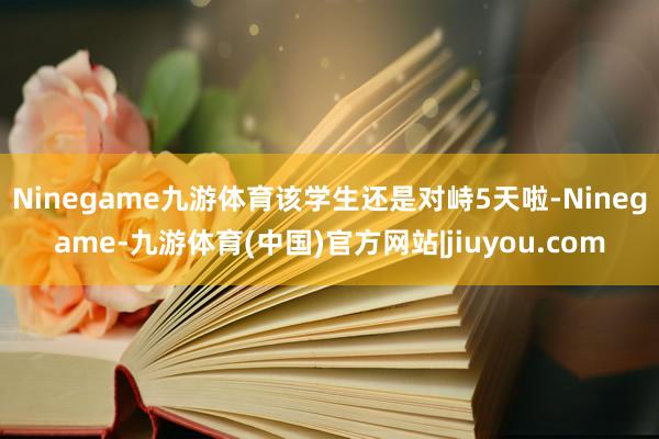 Ninegame九游体育该学生还是对峙5天啦-Ninegame-九游体育(中国)官方网站|jiuyou.com