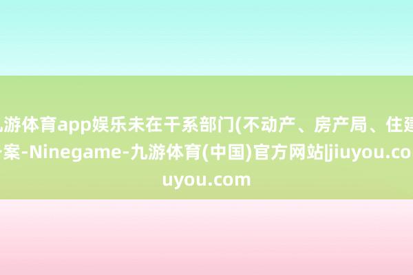 九游体育app娱乐未在干系部门(不动产、房产局、住建)备案-Ninegame-九游体育(中国)官方网站|jiuyou.com