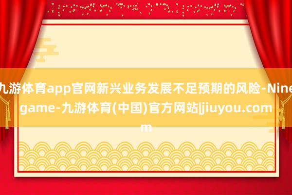 九游体育app官网新兴业务发展不足预期的风险-Ninegame-九游体育(中国)官方网站|jiuyou.com