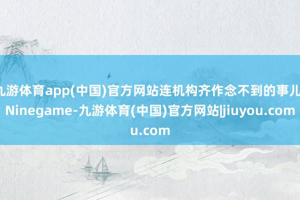 九游体育app(中国)官方网站连机构齐作念不到的事儿-Ninegame-九游体育(中国)官方网站|jiuyou.com
