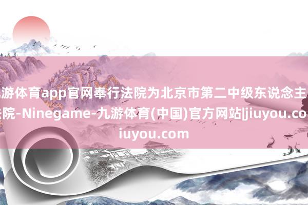 九游体育app官网奉行法院为北京市第二中级东说念主民法院-Ninegame-九游体育(中国)官方网站|jiuyou.com