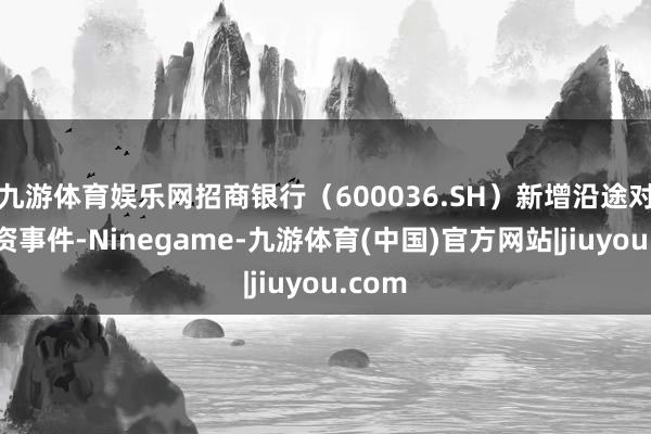 九游体育娱乐网招商银行（600036.SH）新增沿途对外投资事件-Ninegame-九游体育(中国)官方网站|jiuyou.com