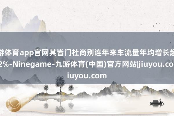 九游体育app官网其皆门杜尚别连年来车流量年均增长超越12%-Ninegame-九游体育(中国)官方网站|jiuyou.com