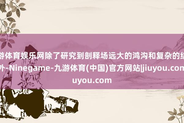 九游体育娱乐网除了研究到剖释场远大的鸿沟和复杂的结构外-Ninegame-九游体育(中国)官方网站|jiuyou.com