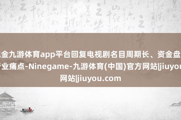 现金九游体育app平台回复电视剧名目周期长、资金盘活慢的行业痛点-Ninegame-九游体育(中国)官方网站|jiuyou.com