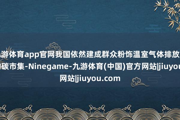 九游体育app官网我国依然建成群众粉饰温室气体排放量最大的碳市集-Ninegame-九游体育(中国)官方网站|jiuyou.com