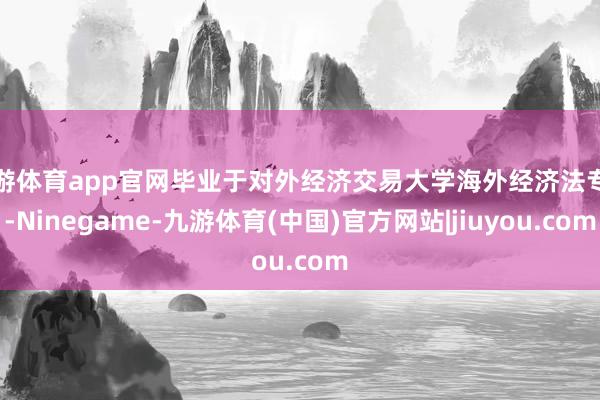 九游体育app官网毕业于对外经济交易大学海外经济法专科-Ninegame-九游体育(中国)官方网站|jiuyou.com