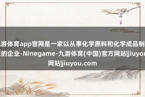 九游体育app官网是一家以从事化学原料和化学成品制造业为主的企业-Ninegame-九游体育(中国)官方网站|jiuyou.com